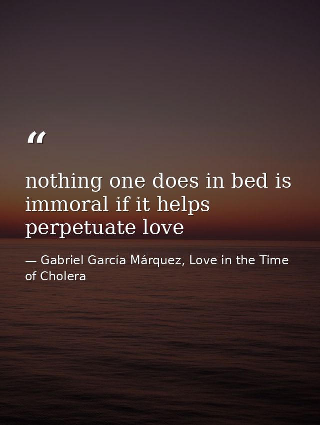 nothing one does in bed is immoral if it helps perpetuate love — Gabriel García Márquez, Love in the Time of Cholera