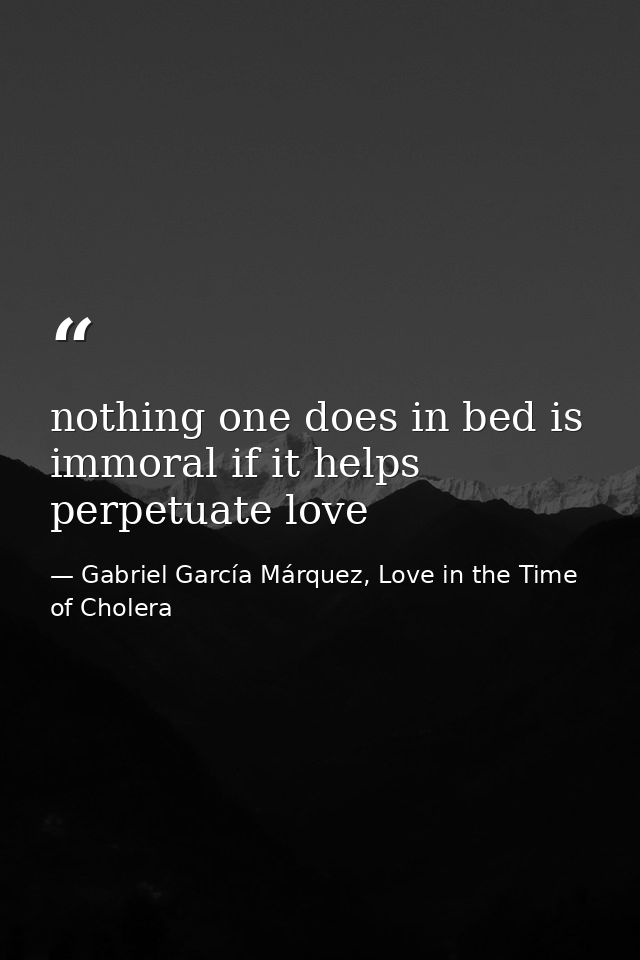 nothing one does in bed is immoral if it helps perpetuate love — Gabriel García Márquez, Love in the Time of Cholera