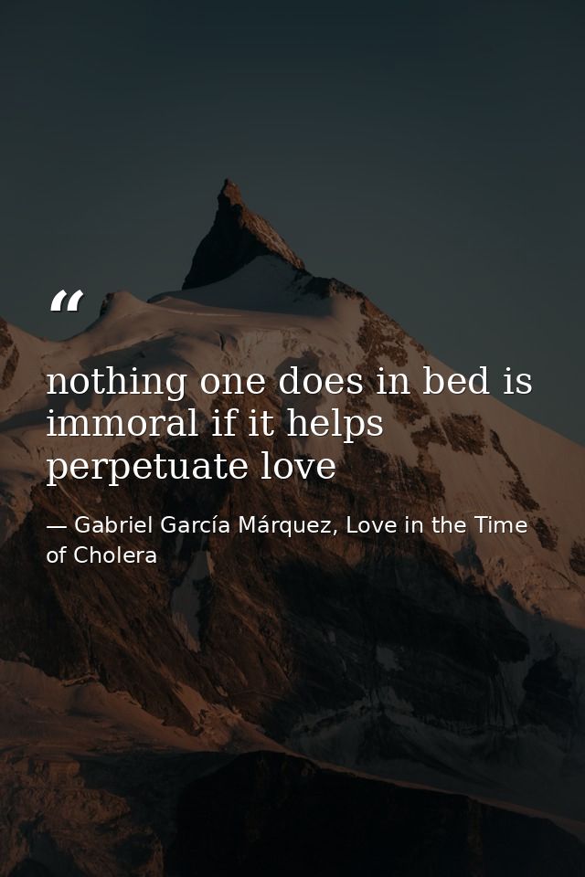 nothing one does in bed is immoral if it helps perpetuate love — Gabriel García Márquez, Love in the Time of Cholera