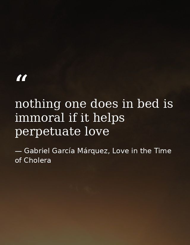 nothing one does in bed is immoral if it helps perpetuate love — Gabriel García Márquez, Love in the Time of Cholera