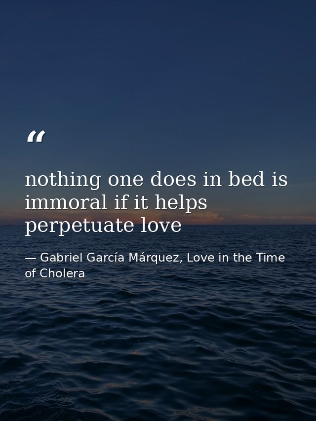 nothing one does in bed is immoral if it helps perpetuate love — Gabriel García Márquez, Love in the Time of Cholera