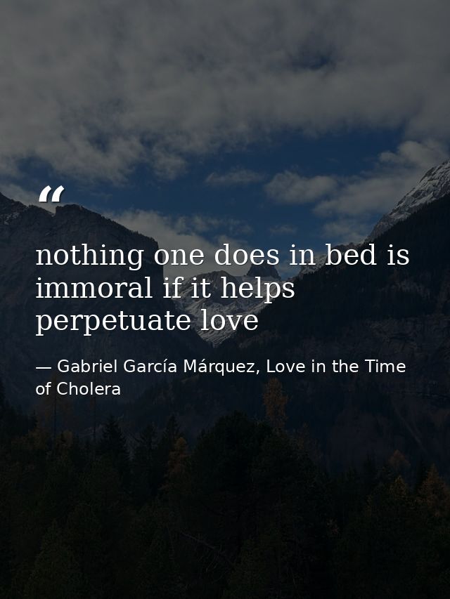 nothing one does in bed is immoral if it helps perpetuate love — Gabriel García Márquez, Love in the Time of Cholera