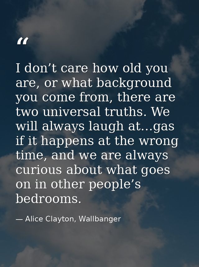 I don’t care how old you are, or what background you come from, there are two universal truths. We will always laugh at… — Alice Clayton, Wallbanger