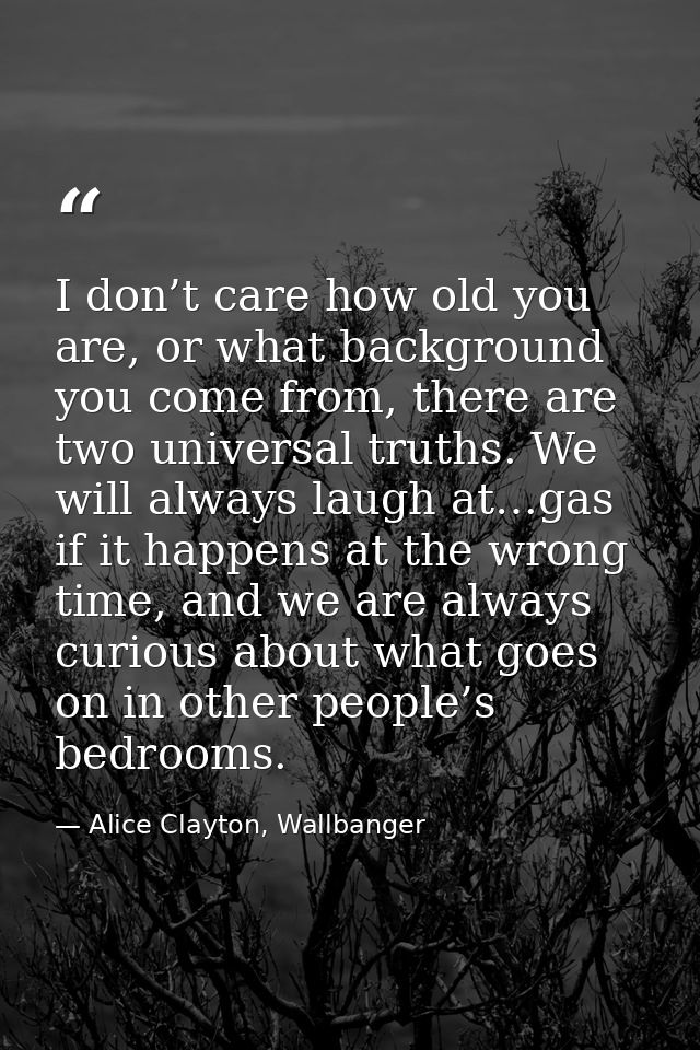 I don’t care how old you are, or what background you come from, there are two universal truths. We will always laugh at… — Alice Clayton, Wallbanger