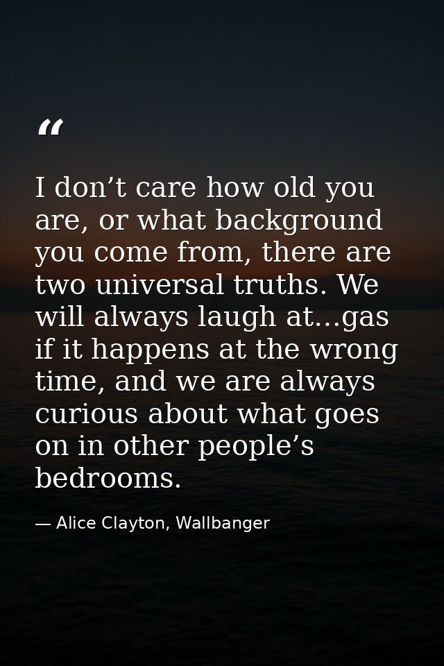 I don’t care how old you are, or what background you come from, there are two universal truths. We will always laugh at… — Alice Clayton, Wallbanger