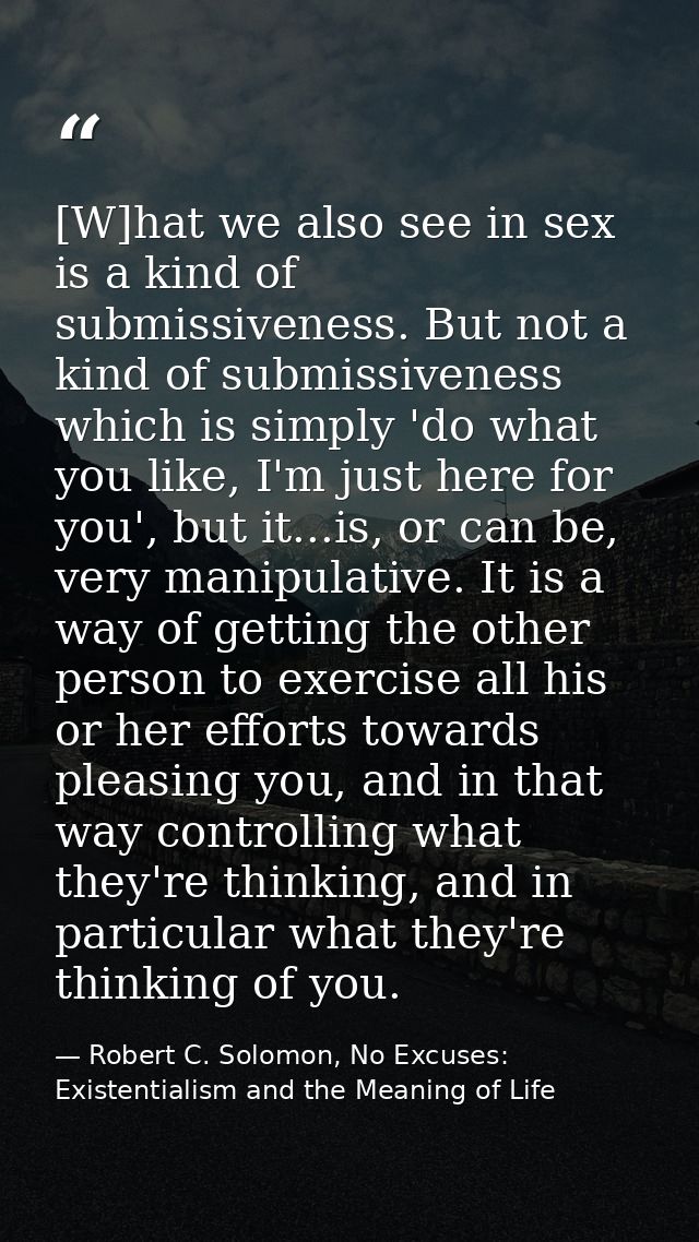 [W]hat we also see in sex is a kind of submissiveness. But not a kind of submissiveness which is simply 'do what you lik — Robert C. Solomon, No Excuses: Existentialism and the Meaning of Life