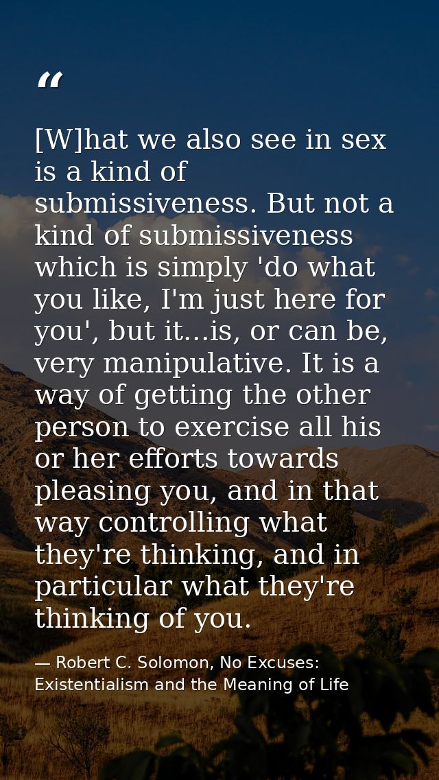 [W]hat we also see in sex is a kind of submissiveness. But not a kind of submissiveness which is simply 'do what you lik — Robert C. Solomon, No Excuses: Existentialism and the Meaning of Life