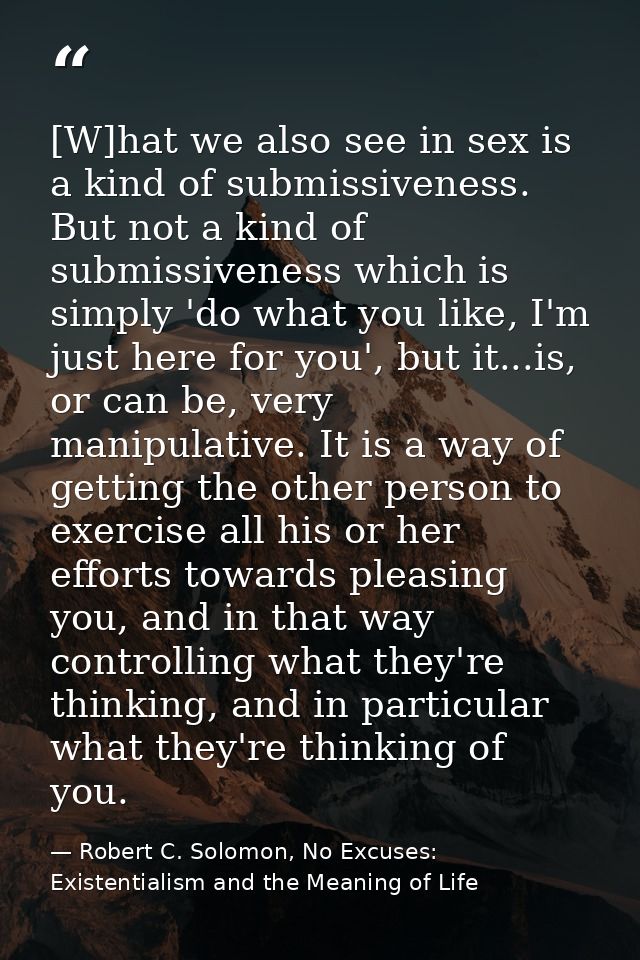 [W]hat we also see in sex is a kind of submissiveness. But not a kind of submissiveness which is simply 'do what you lik — Robert C. Solomon, No Excuses: Existentialism and the Meaning of Life