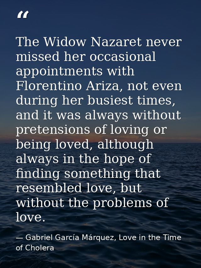 The Widow Nazaret never missed her occasional appointments with Florentino Ariza, not even during her busiest times, and — Gabriel García Márquez, Love in the Time of Cholera