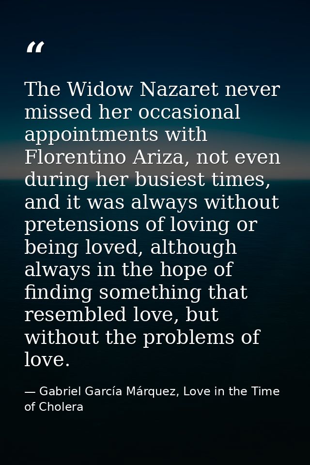 The Widow Nazaret never missed her occasional appointments with Florentino Ariza, not even during her busiest times, and — Gabriel García Márquez, Love in the Time of Cholera