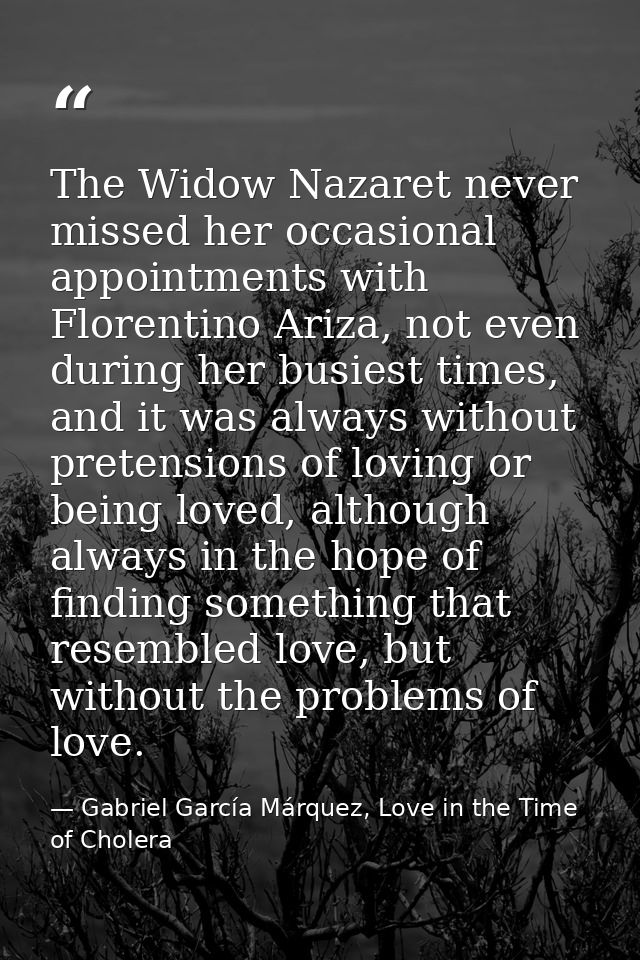 The Widow Nazaret never missed her occasional appointments with Florentino Ariza, not even during her busiest times, and — Gabriel García Márquez, Love in the Time of Cholera