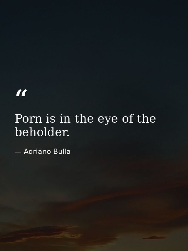 Porn is in the eye of the beholder. — Adriano Bulla