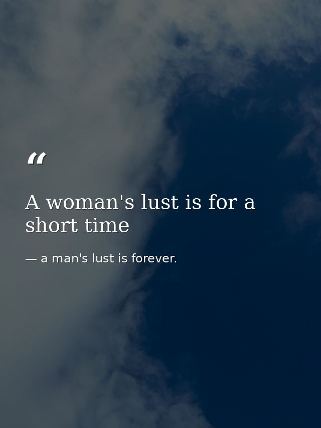 A woman's lust is for a short time — a man's lust is forever.