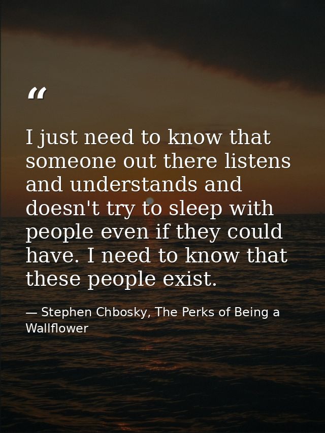 I just need to know that someone out there listens and understands and doesn't try to sleep with people even if they cou — Stephen Chbosky, The Perks of Being a Wallflower