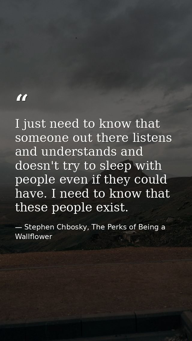I just need to know that someone out there listens and understands and doesn't try to sleep with people even if they cou — Stephen Chbosky, The Perks of Being a Wallflower