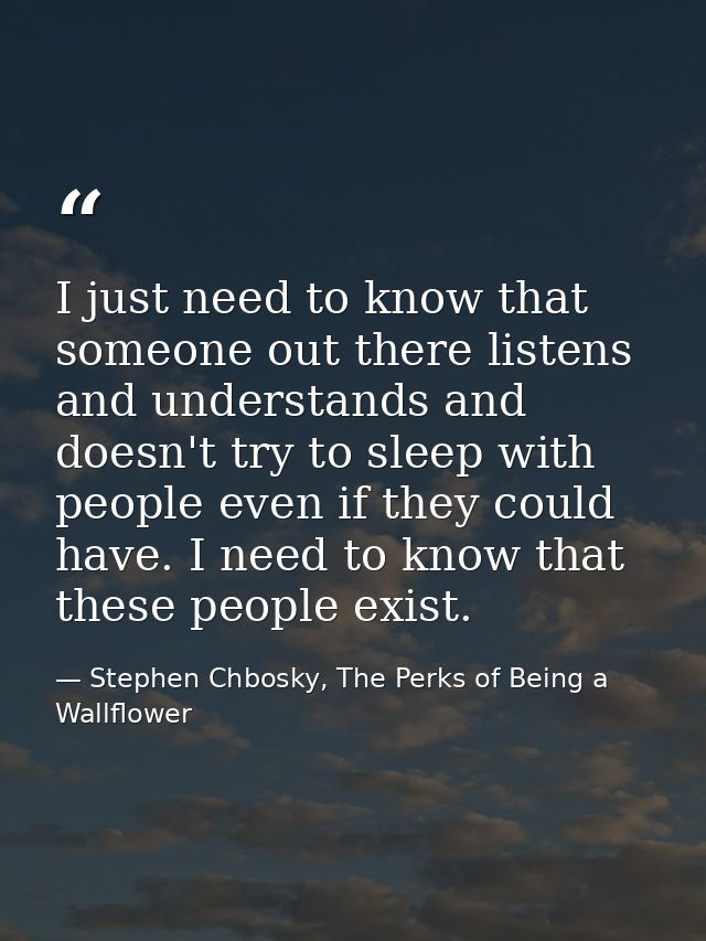 I just need to know that someone out there listens and understands and doesn't try to sleep with people even if they cou — Stephen Chbosky, The Perks of Being a Wallflower