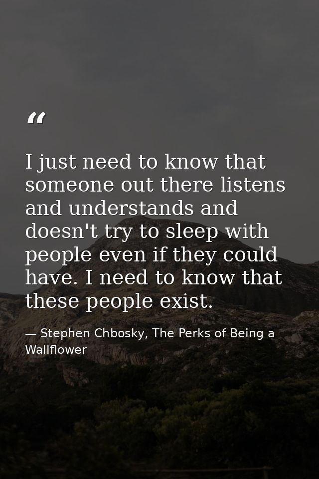I just need to know that someone out there listens and understands and doesn't try to sleep with people even if they cou — Stephen Chbosky, The Perks of Being a Wallflower