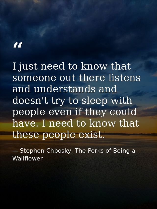 I just need to know that someone out there listens and understands and doesn't try to sleep with people even if they cou — Stephen Chbosky, The Perks of Being a Wallflower