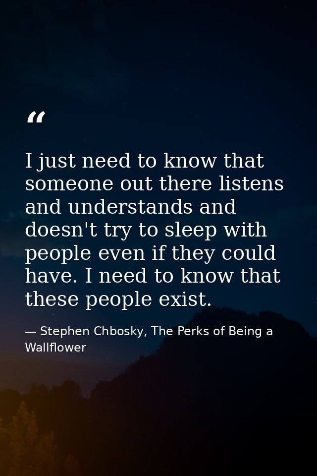 I just need to know that someone out there listens and understands and doesn't try to sleep with people even if they cou — Stephen Chbosky, The Perks of Being a Wallflower