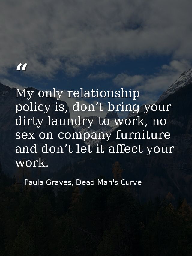 My only relationship policy is, don’t bring your dirty laundry to work, no sex on company furniture and don’t let it aff — Paula Graves, Dead Man's Curve