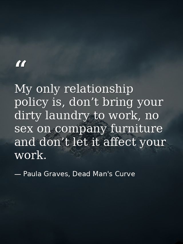 My only relationship policy is, don’t bring your dirty laundry to work, no sex on company furniture and don’t let it aff — Paula Graves, Dead Man's Curve