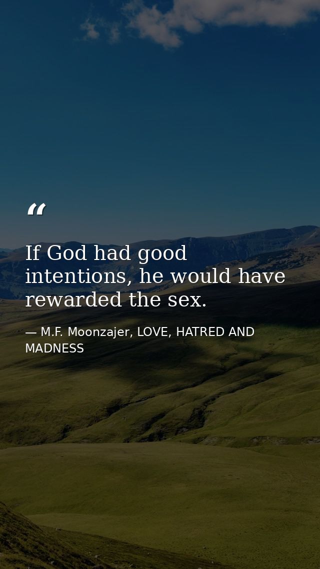If God had good intentions, he would have rewarded the sex. — M.F. Moonzajer, LOVE, HATRED AND MADNESS