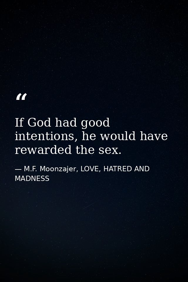 If God had good intentions, he would have rewarded the sex. — M.F. Moonzajer, LOVE, HATRED AND MADNESS