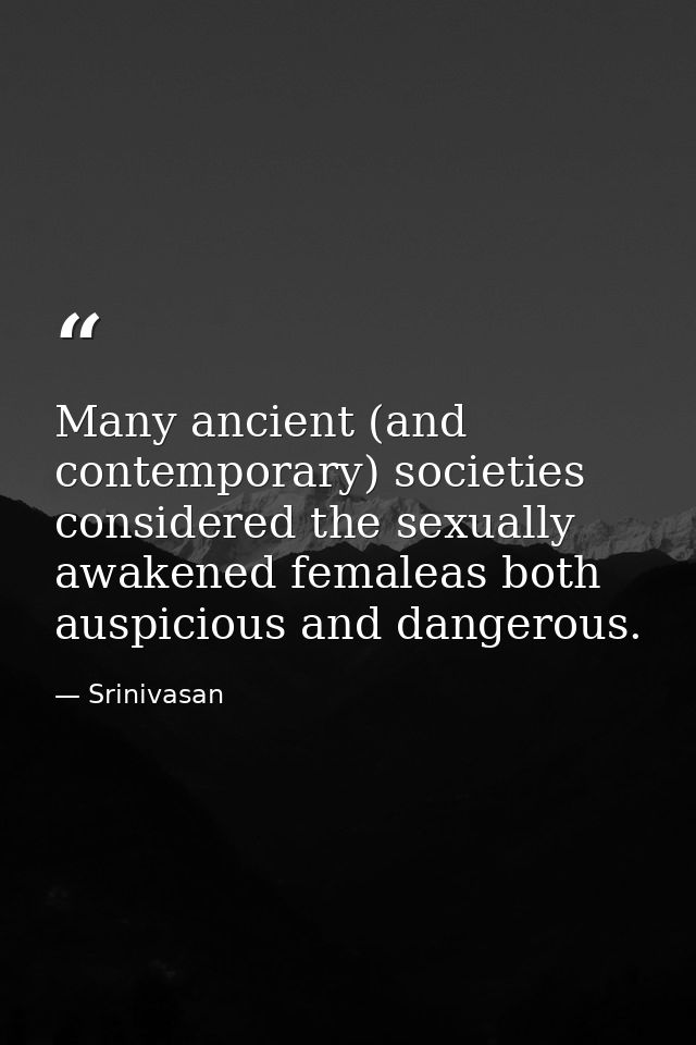 Many ancient (and contemporary) societies considered the sexually awakened femaleas both auspicious and dangerous. — Srinivasan