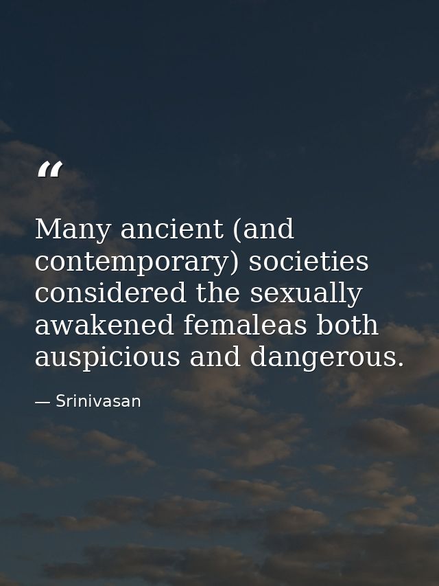 Many ancient (and contemporary) societies considered the sexually awakened femaleas both auspicious and dangerous. — Srinivasan