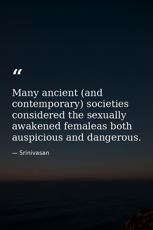 Many ancient (and contemporary) societies considered the sexually awakened femaleas both auspicious and dangerous. — Srinivasan