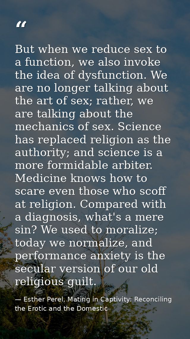 But when we reduce sex to a function, we also invoke the idea of dysfunction. We are no longer talking about the art of  — Esther Perel, Mating in Captivity: Reconciling the Erotic and the Domestic