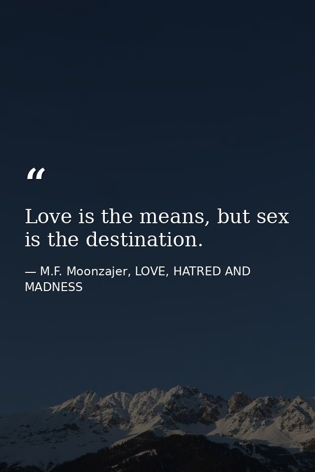 Love is the means, but sex is the destination. — M.F. Moonzajer, LOVE, HATRED AND MADNESS