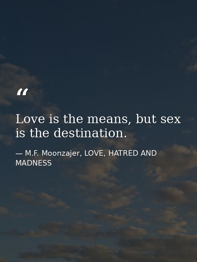 Love is the means, but sex is the destination. — M.F. Moonzajer, LOVE, HATRED AND MADNESS