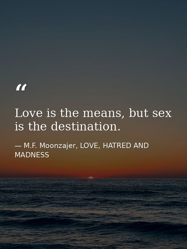 Love is the means, but sex is the destination. — M.F. Moonzajer, LOVE, HATRED AND MADNESS