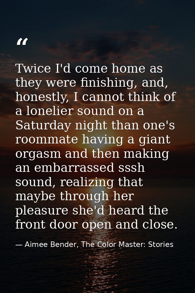 Twice I'd come home as they were finishing, and, honestly, I cannot think of a lonelier sound on a Saturday night than o — Aimee Bender, The Color Master: Stories