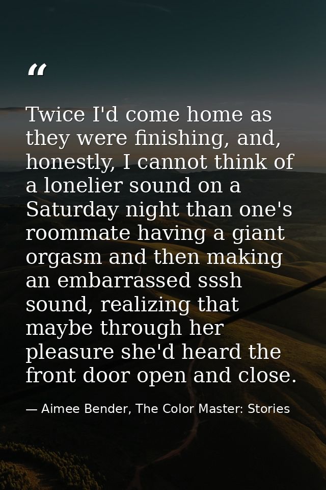 Twice I'd come home as they were finishing, and, honestly, I cannot think of a lonelier sound on a Saturday night than o — Aimee Bender, The Color Master: Stories