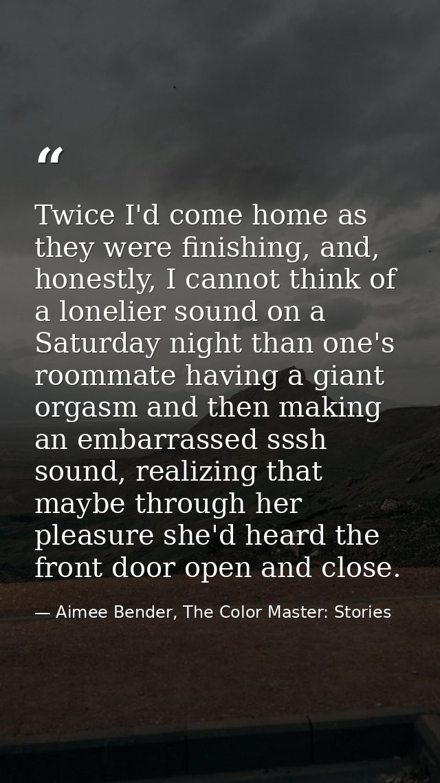 Twice I'd come home as they were finishing, and, honestly, I cannot think of a lonelier sound on a Saturday night than o — Aimee Bender, The Color Master: Stories