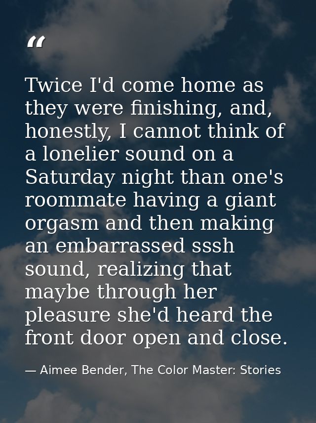 Twice I'd come home as they were finishing, and, honestly, I cannot think of a lonelier sound on a Saturday night than o — Aimee Bender, The Color Master: Stories