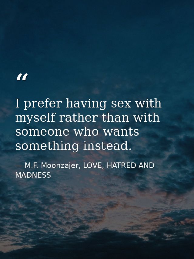 I prefer having sex with myself rather than with someone who wants something instead. — M.F. Moonzajer, LOVE, HATRED AND MADNESS