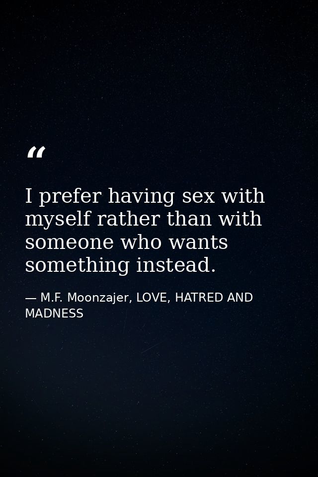 I prefer having sex with myself rather than with someone who wants something instead. — M.F. Moonzajer, LOVE, HATRED AND MADNESS