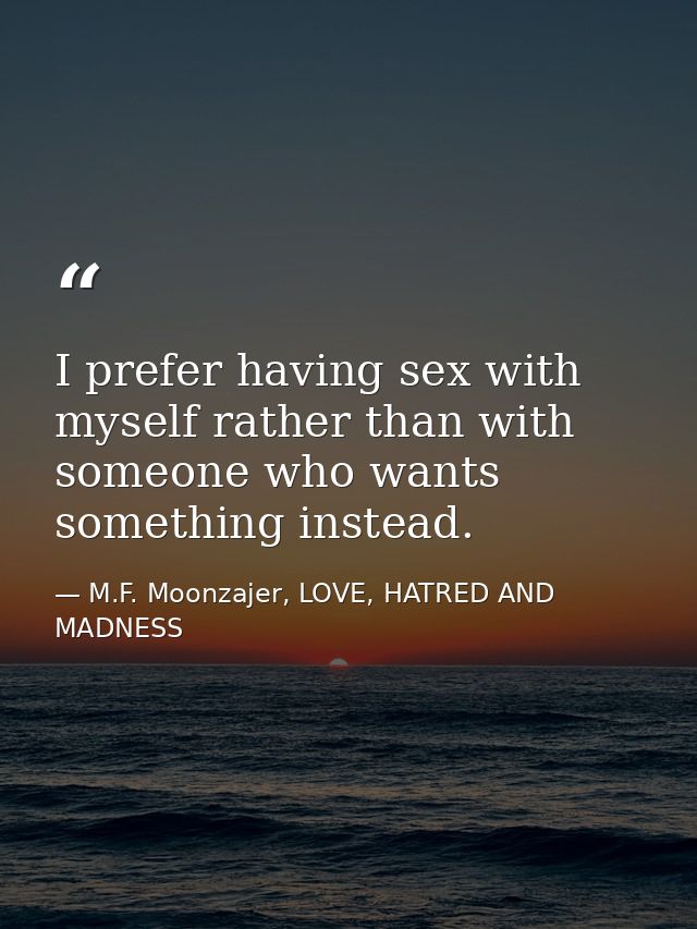I prefer having sex with myself rather than with someone who wants something instead. — M.F. Moonzajer, LOVE, HATRED AND MADNESS