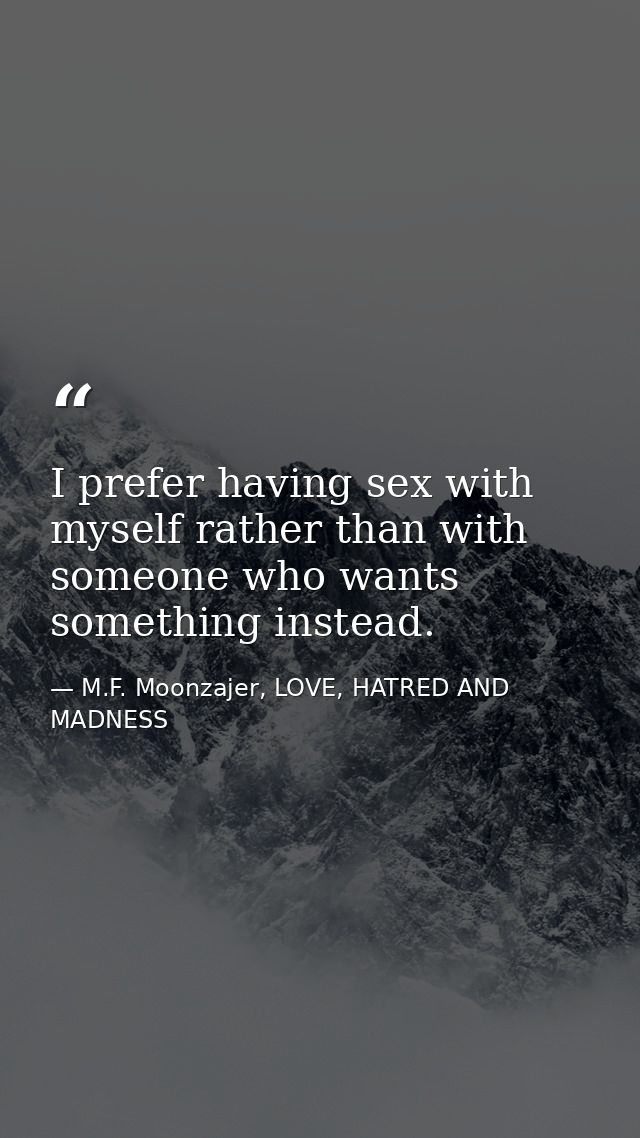 I prefer having sex with myself rather than with someone who wants something instead. — M.F. Moonzajer, LOVE, HATRED AND MADNESS