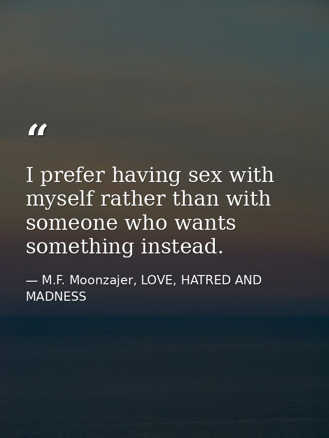 I prefer having sex with myself rather than with someone who wants something instead. — M.F. Moonzajer, LOVE, HATRED AND MADNESS