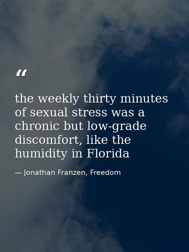 the weekly thirty minutes of sexual stress was a chronic but low-grade discomfort, like the humidity in Florida — Jonathan Franzen, Freedom