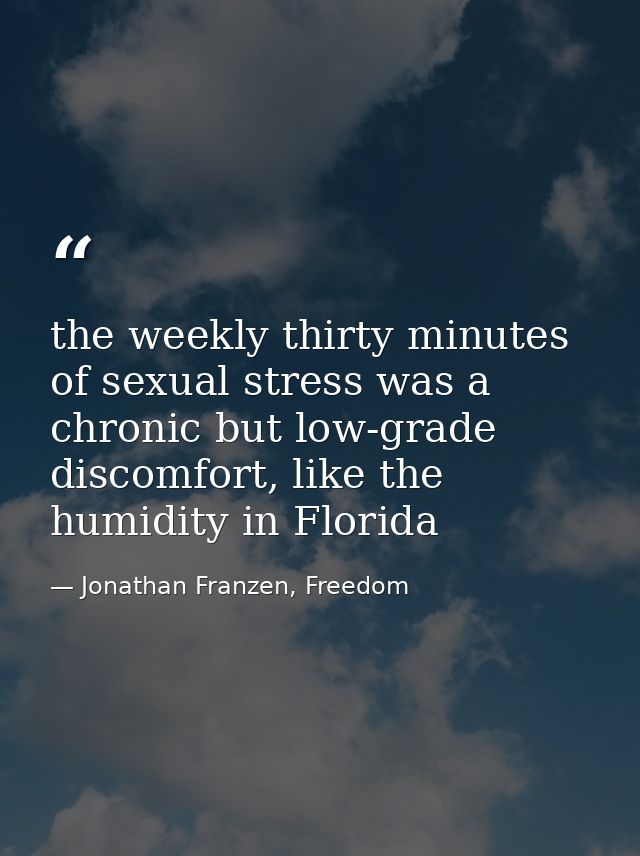 the weekly thirty minutes of sexual stress was a chronic but low-grade discomfort, like the humidity in Florida — Jonathan Franzen, Freedom