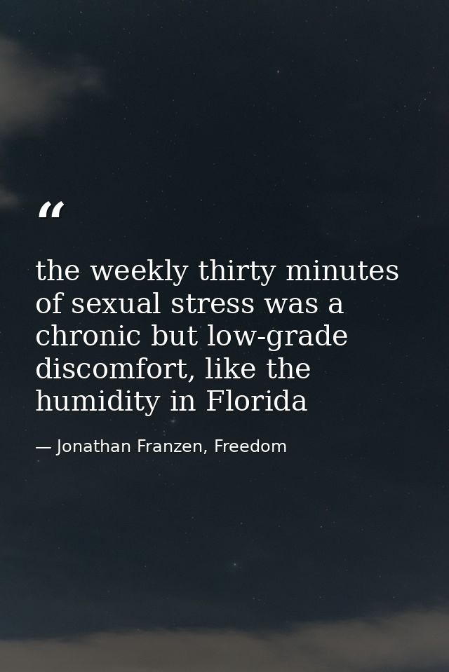 the weekly thirty minutes of sexual stress was a chronic but low-grade discomfort, like the humidity in Florida — Jonathan Franzen, Freedom