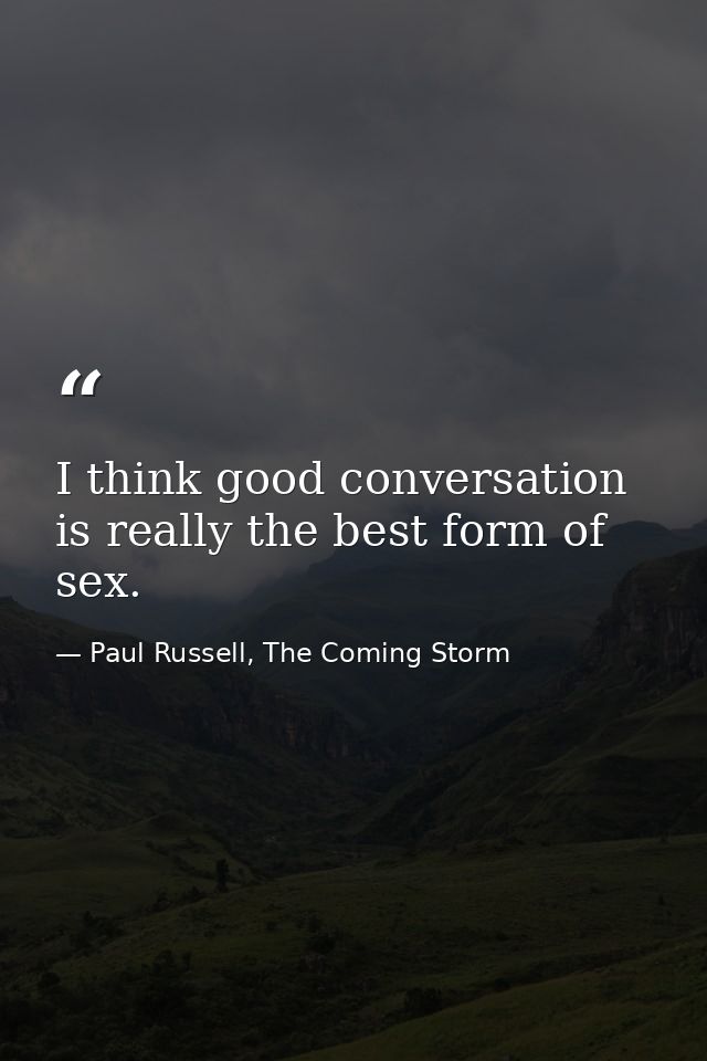 I think good conversation is really the best form of sex. — Paul Russell, The Coming Storm