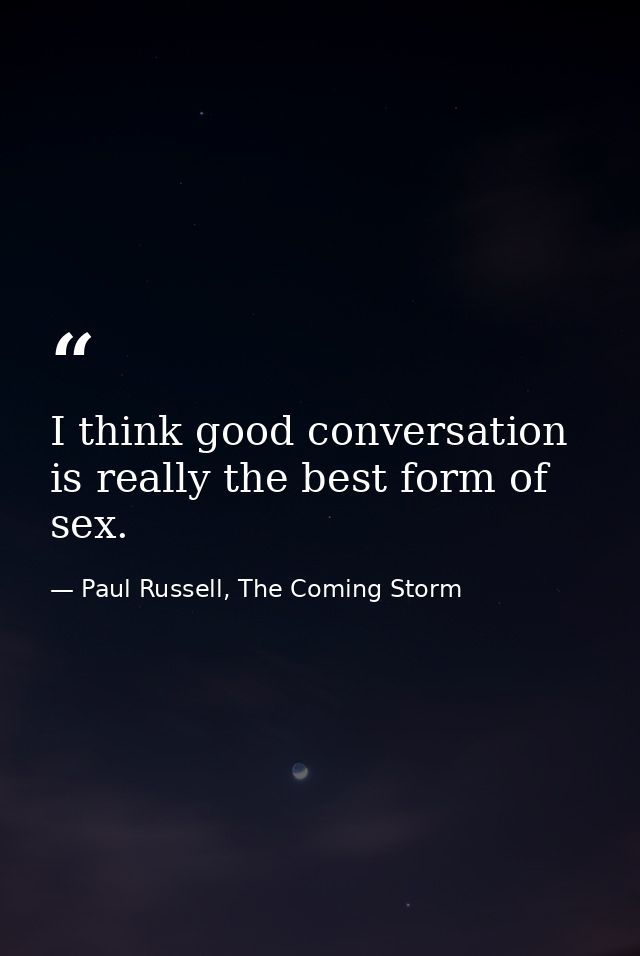 I think good conversation is really the best form of sex. — Paul Russell, The Coming Storm