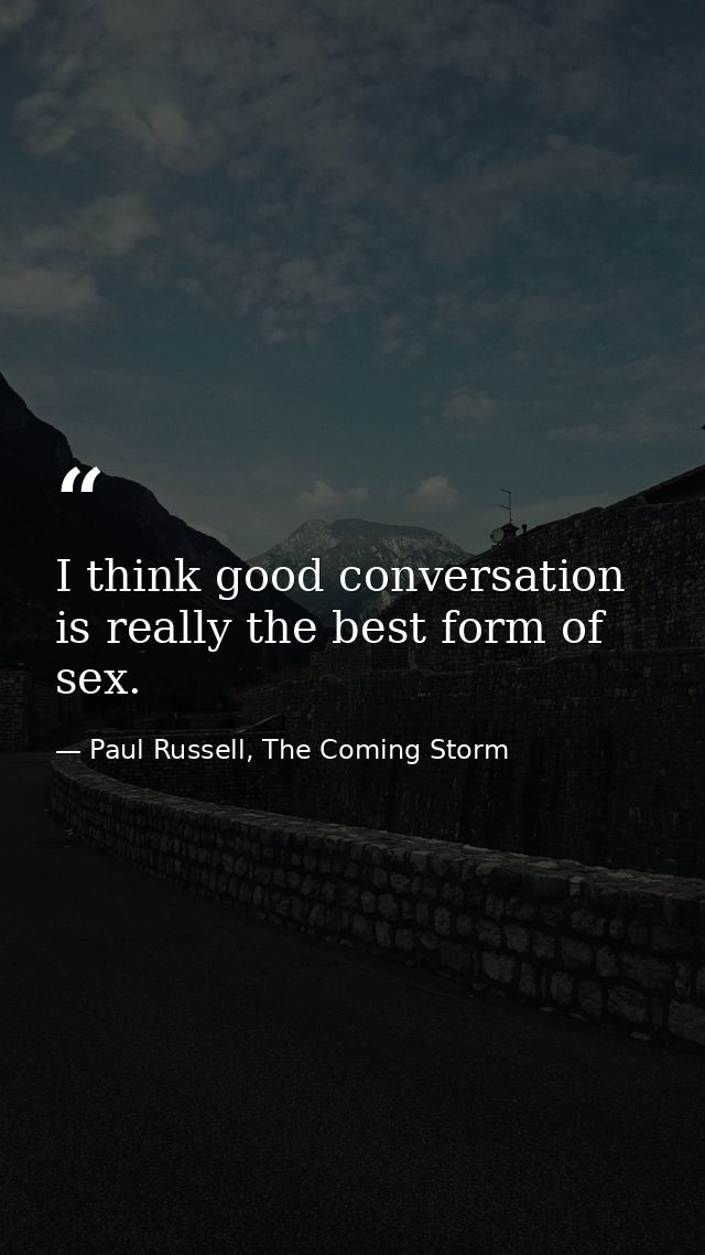 I think good conversation is really the best form of sex. — Paul Russell, The Coming Storm