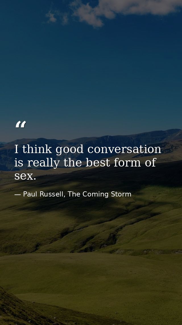 I think good conversation is really the best form of sex. — Paul Russell, The Coming Storm